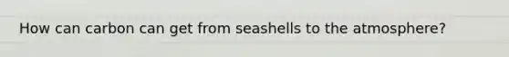 How can carbon can get from seashells to the atmosphere?