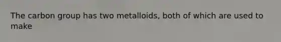 The carbon group has two metalloids, both of which are used to make