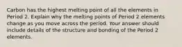 Carbon has the highest melting point of all the elements in Period 2. Explain why the melting points of Period 2 elements change as you move across the period. Your answer should include details of the structure and bonding of the Period 2 elements.