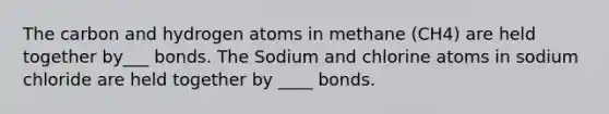 The carbon and hydrogen atoms in methane (CH4) are held together by___ bonds. The Sodium and chlorine atoms in sodium chloride are held together by ____ bonds.