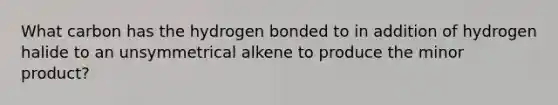 What carbon has the hydrogen bonded to in addition of hydrogen halide to an unsymmetrical alkene to produce the minor product?