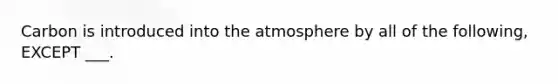 Carbon is introduced into the atmosphere by all of the following, EXCEPT ___.