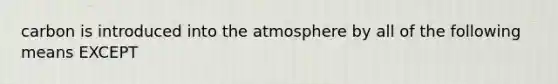 carbon is introduced into the atmosphere by all of the following means EXCEPT