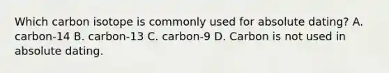 Which carbon isotope is commonly used for absolute dating? A. carbon-14 B. carbon-13 C. carbon-9 D. Carbon is not used in absolute dating.