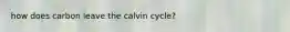 how does carbon leave the calvin cycle?