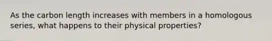 As the carbon length increases with members in a homologous series, what happens to their physical properties?