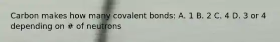 Carbon makes how many <a href='https://www.questionai.com/knowledge/kWply8IKUM-covalent-bonds' class='anchor-knowledge'>covalent bonds</a>: A. 1 B. 2 C. 4 D. 3 or 4 depending on # of neutrons