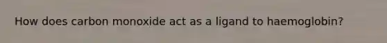 How does carbon monoxide act as a ligand to haemoglobin?