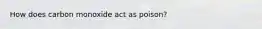 How does carbon monoxide act as poison?