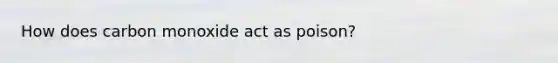 How does carbon monoxide act as poison?