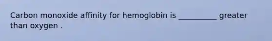 Carbon monoxide affinity for hemoglobin is __________ greater than oxygen .