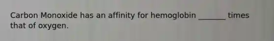 Carbon Monoxide has an affinity for hemoglobin _______ times that of oxygen.