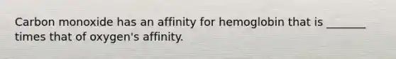 Carbon monoxide has an affinity for hemoglobin that is _______ times that of oxygen's affinity.