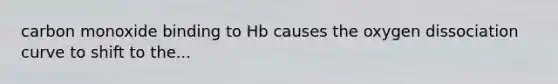 carbon monoxide binding to Hb causes the oxygen dissociation curve to shift to the...