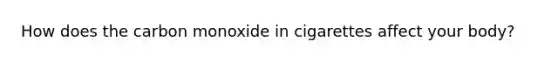 How does the carbon monoxide in cigarettes affect your body?