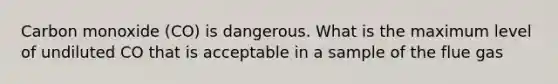 Carbon monoxide (CO) is dangerous. What is the maximum level of undiluted CO that is acceptable in a sample of the flue gas