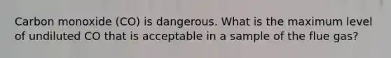 Carbon monoxide (CO) is dangerous. What is the maximum level of undiluted CO that is acceptable in a sample of the flue gas?