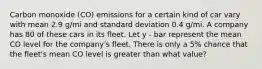 Carbon monoxide (CO) emissions for a certain kind of car vary with mean 2.9 g/mi and standard deviation 0.4 g/mi. A company has 80 of these cars in its fleet. Let y - bar represent the mean CO level for the company's fleet. There is only a 5% chance that the fleet's mean CO level is greater than what value?