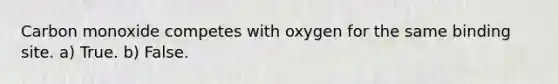 Carbon monoxide competes with oxygen for the same binding site. a) True. b) False.