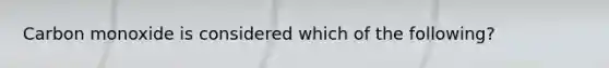 Carbon monoxide is considered which of the following?