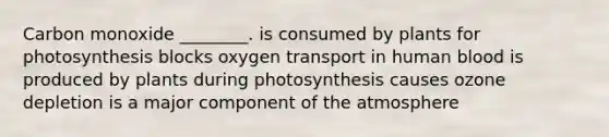 Carbon monoxide ________. is consumed by plants for photosynthesis blocks oxygen transport in human blood is produced by plants during photosynthesis causes ozone depletion is a major component of the atmosphere