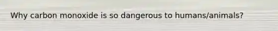 Why carbon monoxide is so dangerous to humans/animals?