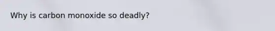 Why is carbon monoxide so deadly?