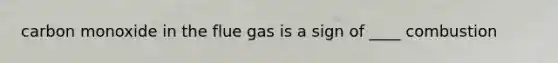 carbon monoxide in the flue gas is a sign of ____ combustion