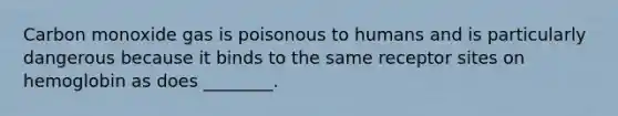 Carbon monoxide gas is poisonous to humans and is particularly dangerous because it binds to the same receptor sites on hemoglobin as does ________.