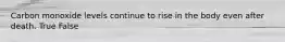 Carbon monoxide levels continue to rise in the body even after death. True False