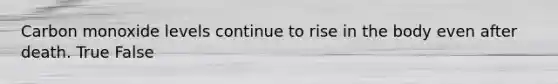 Carbon monoxide levels continue to rise in the body even after death. True False