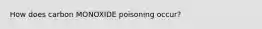 How does carbon MONOXIDE poisoning occur?