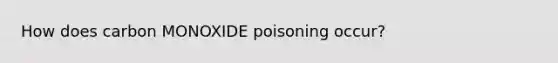 How does carbon MONOXIDE poisoning occur?