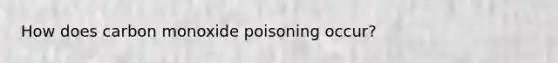 How does carbon monoxide poisoning occur?