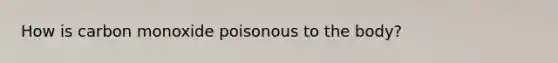 How is carbon monoxide poisonous to the body?