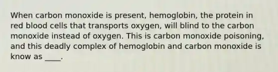 When carbon monoxide is present, hemoglobin, the protein in red blood cells that transports oxygen, will blind to the carbon monoxide instead of oxygen. This is carbon monoxide poisoning, and this deadly complex of hemoglobin and carbon monoxide is know as ____.