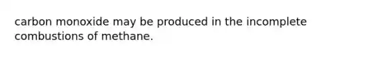 carbon monoxide may be produced in the incomplete combustions of methane.