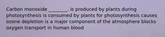 Carbon monoxide ________. is produced by plants during photosynthesis is consumed by plants for photosynthesis causes ozone depletion is a major component of the atmosphere blocks oxygen transport in human blood