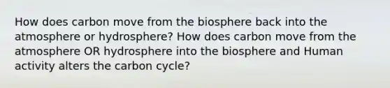 How does carbon move from the biosphere back into the atmosphere or hydrosphere? How does carbon move from the atmosphere OR hydrosphere into the biosphere and Human activity alters the carbon cycle?