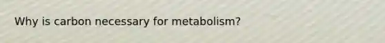 Why is carbon necessary for metabolism?