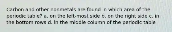 Carbon and other nonmetals are found in which area of the periodic table? a. on the left-most side b. on the right side c. in the bottom rows d. in the middle column of the periodic table