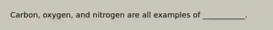 Carbon, oxygen, and nitrogen are all examples of ___________.