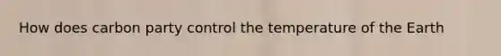 How does carbon party control the temperature of the Earth