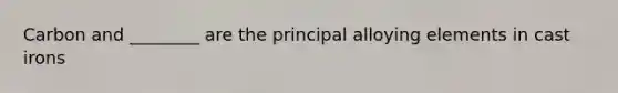 Carbon and ________ are the principal alloying elements in cast irons