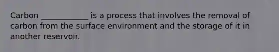 Carbon ____________ is a process that involves the removal of carbon from the surface environment and the storage of it in another reservoir.