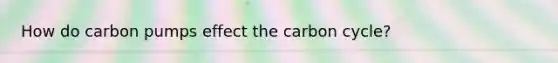 How do carbon pumps effect the carbon cycle?