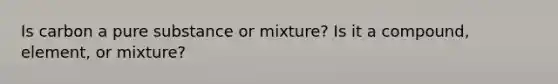 Is carbon a pure substance or mixture? Is it a compound, element, or mixture?