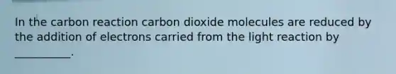 In the carbon reaction carbon dioxide molecules are reduced by the addition of electrons carried from the light reaction by __________.