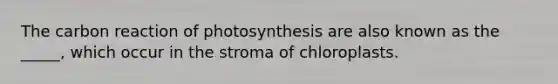 The carbon reaction of photosynthesis are also known as the _____, which occur in the stroma of chloroplasts.