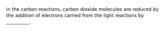 in the carbon reactions, carbon dioxide molecules are reduced by the addition of electrons carried from the light reactions by __________.